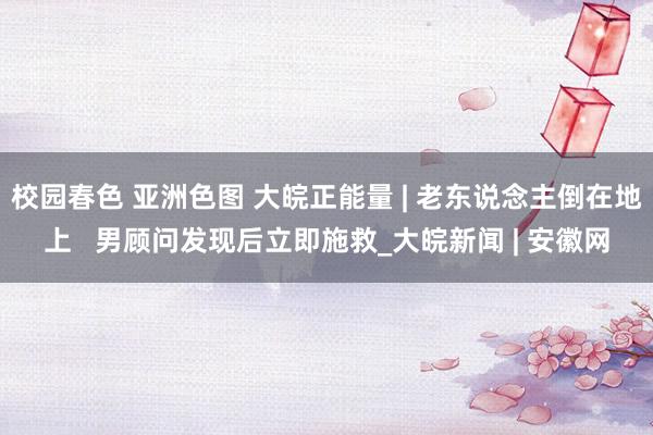 校园春色 亚洲色图 大皖正能量 | 老东说念主倒在地上   男顾问发现后立即施救_大皖新闻 | 安徽网