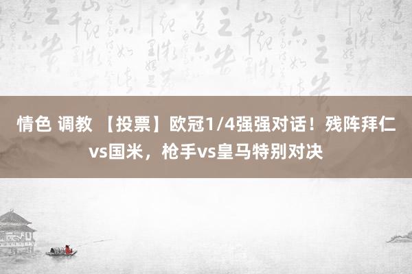 情色 调教 【投票】欧冠1/4强强对话！残阵拜仁vs国米，枪手vs皇马特别对决