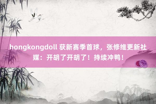 hongkongdoll 获新赛季首球，张修维更新社媒：开胡了开胡了！持续冲鸭！