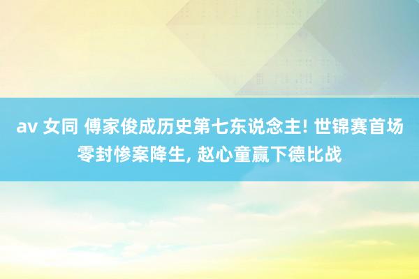 av 女同 傅家俊成历史第七东说念主! 世锦赛首场零封惨案降生， 赵心童赢下德比战