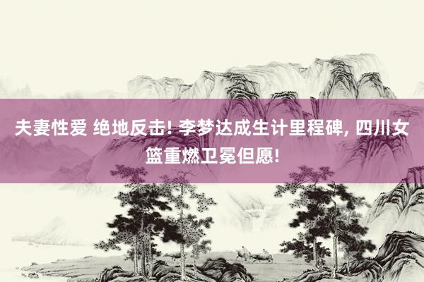 夫妻性爱 绝地反击! 李梦达成生计里程碑， 四川女篮重燃卫冕但愿!
