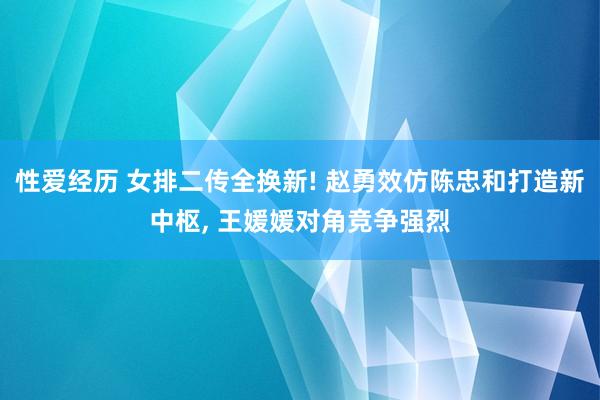 性爱经历 女排二传全换新! 赵勇效仿陈忠和打造新中枢， 王媛媛对角竞争强烈