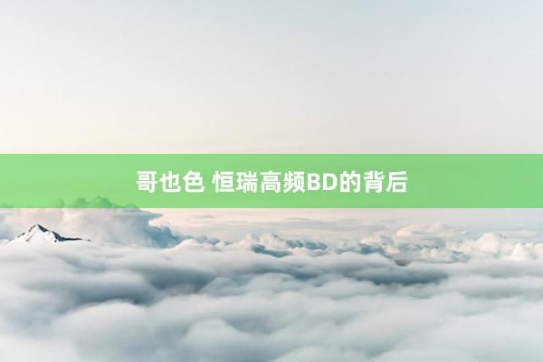 哥也色 恒瑞高频BD的背后
