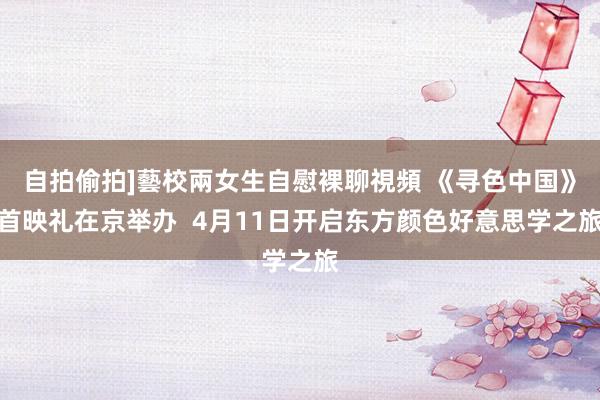 自拍偷拍]藝校兩女生自慰裸聊視頻 《寻色中国》首映礼在京举办  4月11日开启东方颜色好意思学之旅