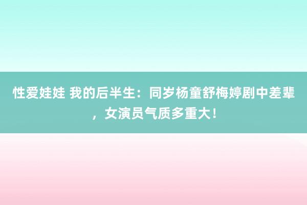 性爱娃娃 我的后半生：同岁杨童舒梅婷剧中差辈，女演员气质多重大！