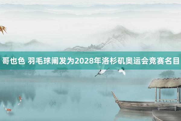 哥也色 羽毛球阐发为2028年洛杉矶奥运会竞赛名目