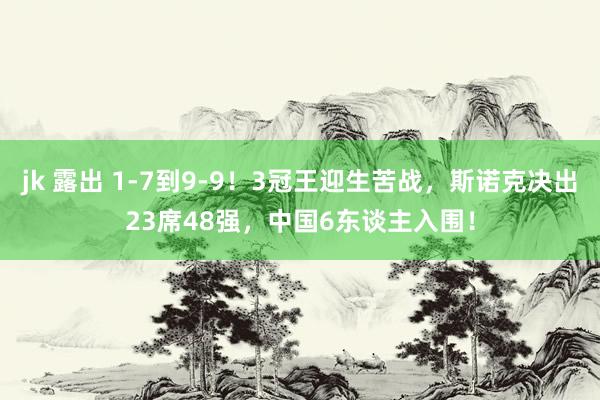 jk 露出 1-7到9-9！3冠王迎生苦战，斯诺克决出23席48强，中国6东谈主入围！