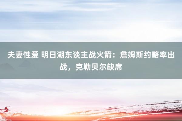 夫妻性爱 明日湖东谈主战火箭：詹姆斯约略率出战，克勒贝尔缺席