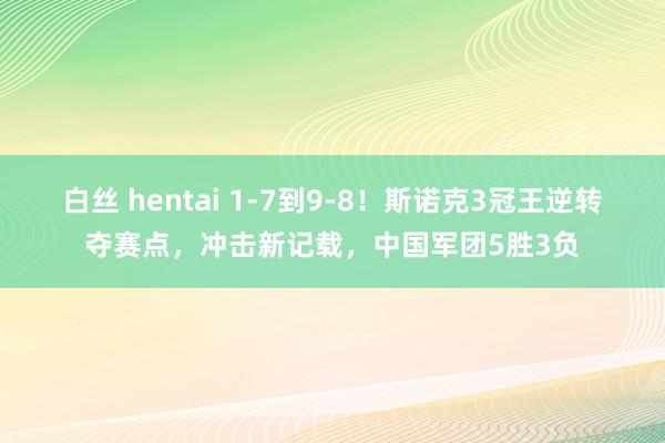 白丝 hentai 1-7到9-8！斯诺克3冠王逆转夺赛点，冲击新记载，中国军团5胜3负