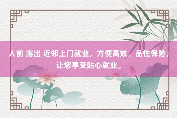 人前 露出 近邻上门就业，方便高效，品性保险，让您享受贴心就业。