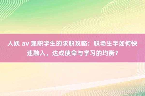 人妖 av 兼职学生的求职攻略：职场生手如何快速融入，达成使命与学习的均衡？