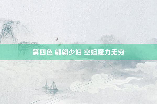 第四色 翩翩少妇 空姐魔力无穷
