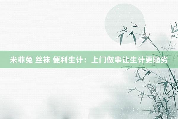 米菲兔 丝袜 便利生计：上门做事让生计更陋劣