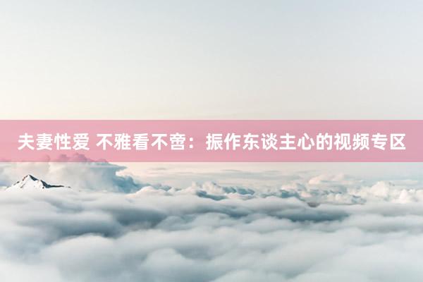 夫妻性爱 不雅看不啻：振作东谈主心的视频专区