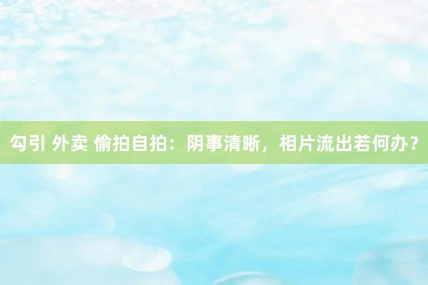 勾引 外卖 偷拍自拍：阴事清晰，相片流出若何办？
