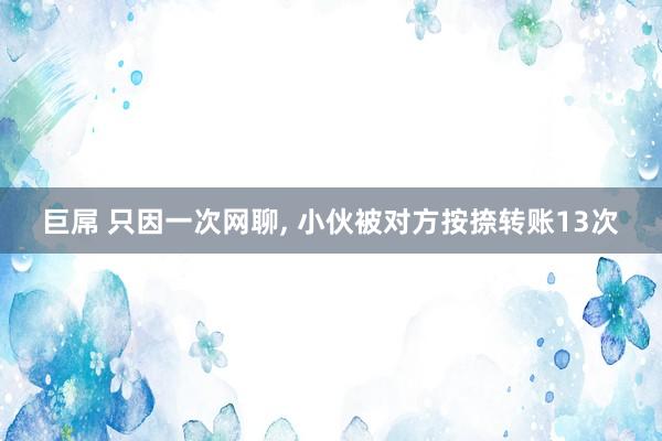 巨屌 只因一次网聊， 小伙被对方按捺转账13次
