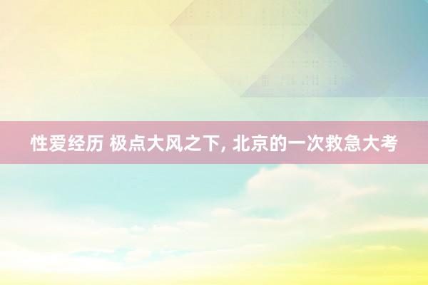 性爱经历 极点大风之下， 北京的一次救急大考
