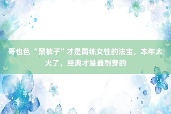 哥也色 “黑裤子”才是闇练女性的法宝，本年太火了，经典才是最耐穿的