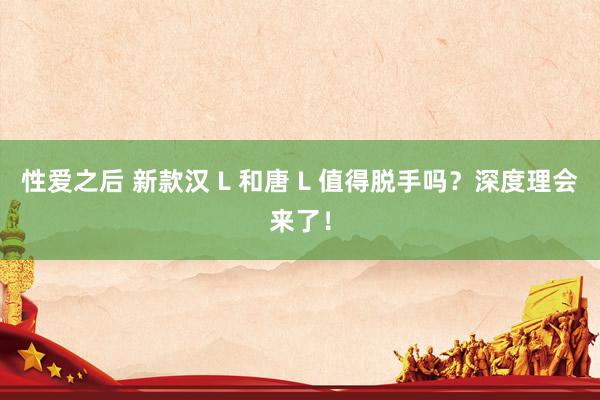 性爱之后 新款汉 L 和唐 L 值得脱手吗？深度理会来了！