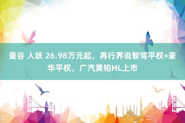 曼谷 人妖 26.98万元起，再行界说智驾平权+豪华平权，广汽昊铂HL上市