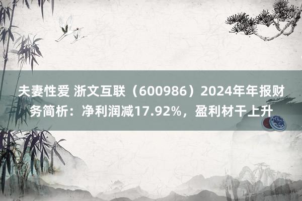 夫妻性爱 浙文互联（600986）2024年年报财务简析：净利润减17.92%，盈利材干上升
