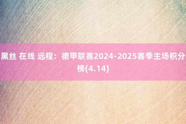 黑丝 在线 远程：德甲联赛2024-2025赛季主场积分榜(4.14)