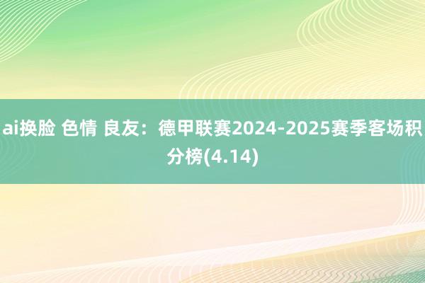 ai换脸 色情 良友：德甲联赛2024-2025赛季客场积分榜(4.14)