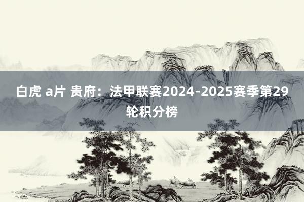 白虎 a片 贵府：法甲联赛2024-2025赛季第29轮积分榜