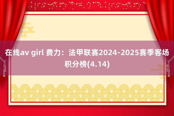 在线av girl 费力：法甲联赛2024-2025赛季客场积分榜(4.14)