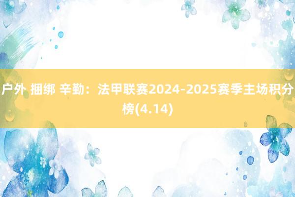 户外 捆绑 辛勤：法甲联赛2024-2025赛季主场积分榜(4.14)