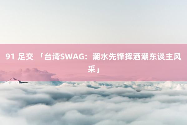 91 足交 「台湾SWAG：潮水先锋挥洒潮东谈主风采」