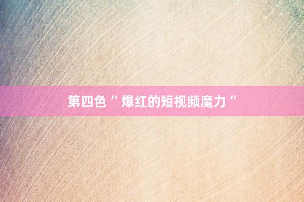 第四色 ”爆红的短视频魔力“