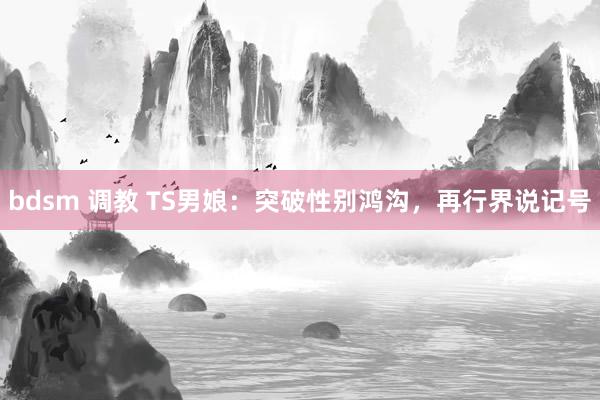 bdsm 调教 TS男娘：突破性别鸿沟，再行界说记号