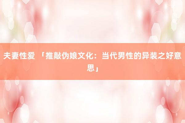 夫妻性爱 「推敲伪娘文化：当代男性的异装之好意思」