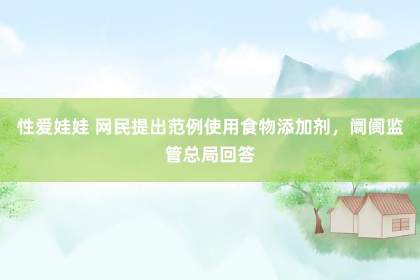 性爱娃娃 网民提出范例使用食物添加剂，阛阓监管总局回答