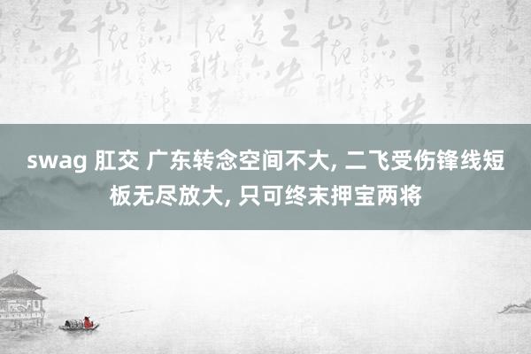 swag 肛交 广东转念空间不大， 二飞受伤锋线短板无尽放大， 只可终末押宝两将