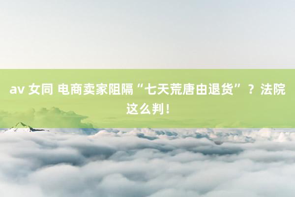av 女同 电商卖家阻隔“七天荒唐由退货” ？法院这么判！