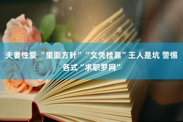 夫妻性爱 “里面方针”“文凭挂靠”王人是坑 警惕各式“求职罗网”