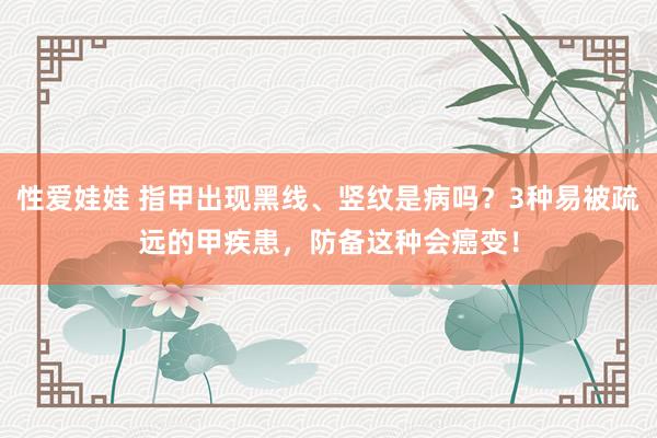 性爱娃娃 指甲出现黑线、竖纹是病吗？3种易被疏远的甲疾患，防备这种会癌变！