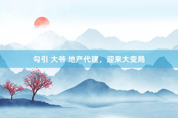勾引 大爷 地产代建，迎来大变局