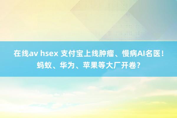 在线av hsex 支付宝上线肿瘤、慢病AI名医！蚂蚁、华为、苹果等大厂开卷？