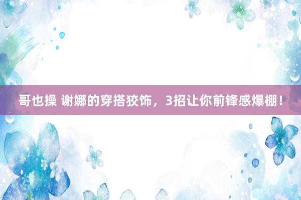 哥也操 谢娜的穿搭狡饰，3招让你前锋感爆棚！