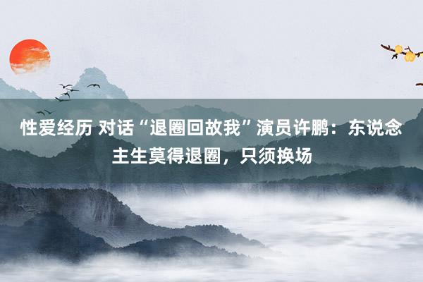 性爱经历 对话“退圈回故我”演员许鹏：东说念主生莫得退圈，只须换场