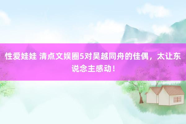 性爱娃娃 清点文娱圈5对吴越同舟的佳偶，太让东说念主感动！