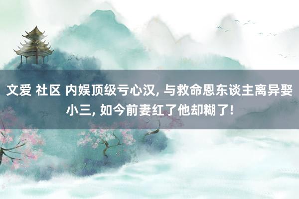 文爱 社区 内娱顶级亏心汉， 与救命恩东谈主离异娶小三， 如今前妻红了他却糊了!