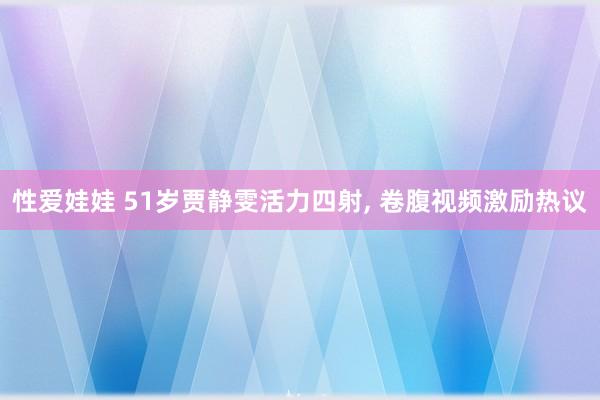 性爱娃娃 51岁贾静雯活力四射， 卷腹视频激励热议