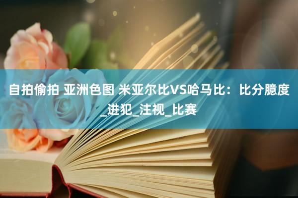 自拍偷拍 亚洲色图 米亚尔比VS哈马比：比分臆度_进犯_注视_比赛
