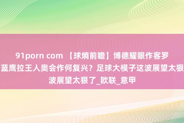91porn com 【球熵前瞻】博德耀眼作客罗马奥林匹克，蓝鹰拉王人奥会作何复兴？足球大模子这波展望太狠了_欧联_意甲