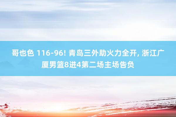 哥也色 116-96! 青岛三外助火力全开， 浙江广厦男篮8进4第二场主场告负