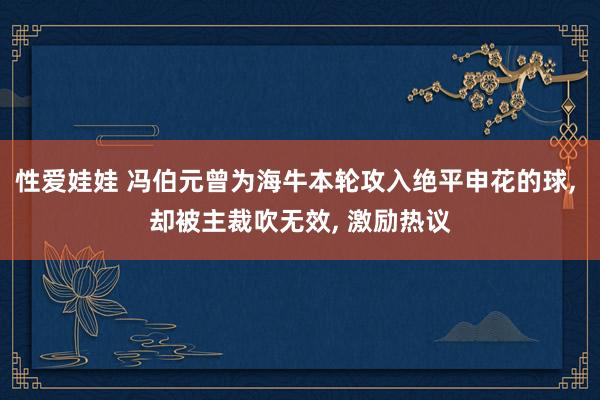 性爱娃娃 冯伯元曾为海牛本轮攻入绝平申花的球， 却被主裁吹无效， 激励热议